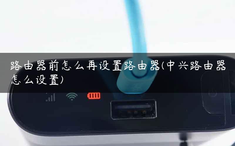 路由器前怎么再设置路由器(中兴路由器怎么设置)