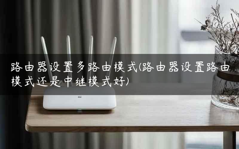 路由器设置多路由模式(路由器设置路由模式还是中继模式好) 路由器设置多路由模式(路由器设置路由模式还是中继模式好)