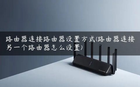 路由器连接路由器设置方式(路由器连接另一个路由器怎么设置)