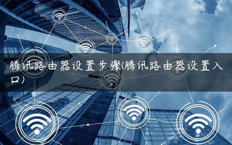 腾讯路由器设置步骤(腾讯路由器设置入口) 腾讯路由器设置步骤(腾讯路由器设置入口)