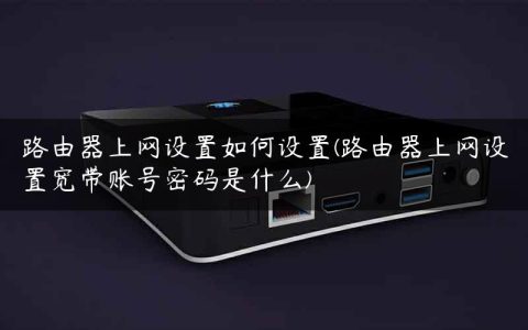 路由器上网设置如何设置(路由器上网设置宽带账号密码是什么)
