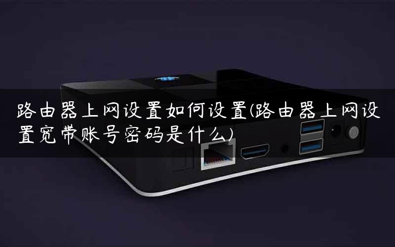 路由器上网设置如何设置(路由器上网设置宽带账号密码是什么)