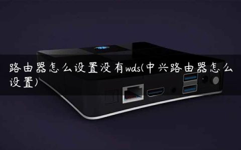 路由器怎么设置没有wds(中兴路由器怎么设置)