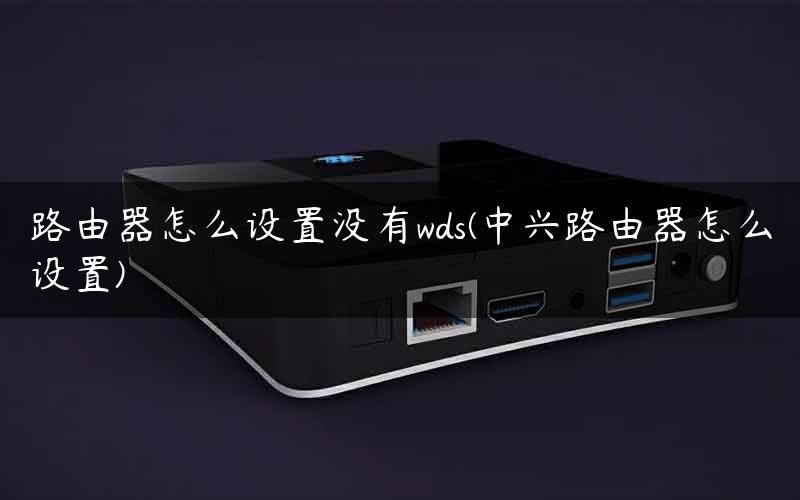 路由器怎么设置没有wds(中兴路由器怎么设置)