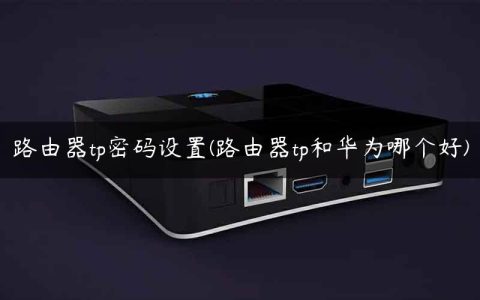 路由器tp密码设置(路由器tp和华为哪个好)
