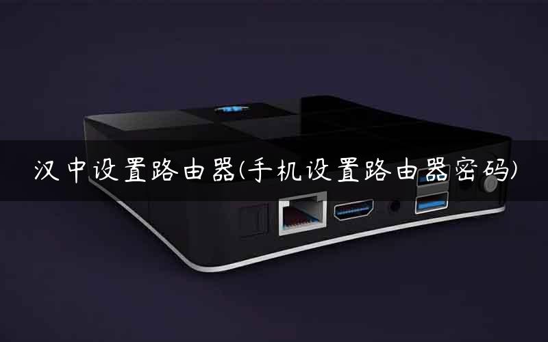 汉中设置路由器(手机设置路由器密码)