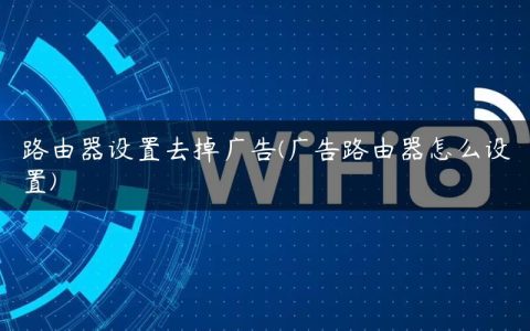 路由器设置去掉广告(广告路由器怎么设置)
