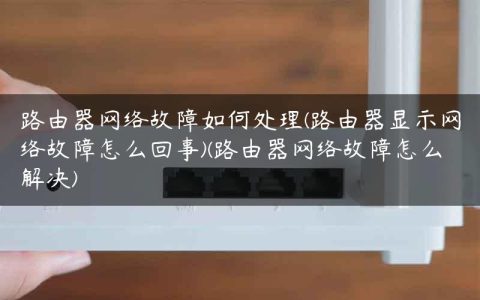 路由器网络故障如何处理(路由器显示网络故障怎么回事)(路由器网络故障怎么解决)
