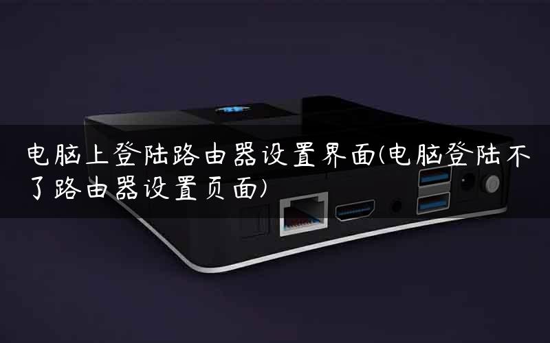 电脑上登陆路由器设置界面(电脑登陆不了路由器设置页面)