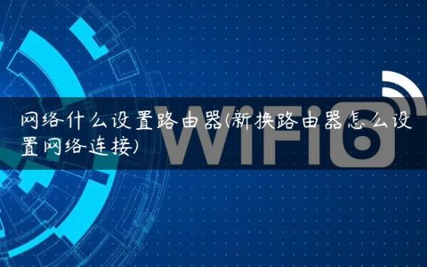网络什么设置路由器(新换路由器怎么设置网络连接)