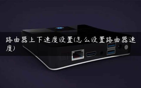 路由器上下速度设置(怎么设置路由器速度)
