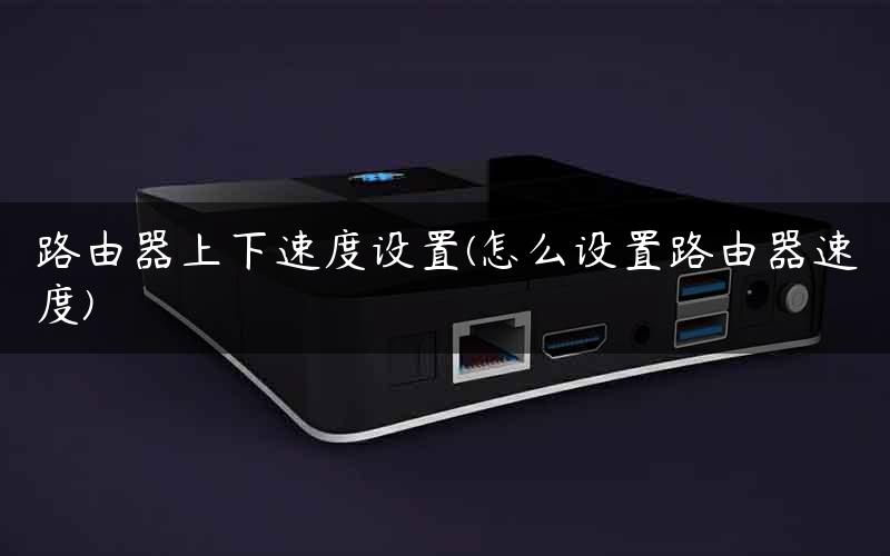 路由器上下速度设置(怎么设置路由器速度)