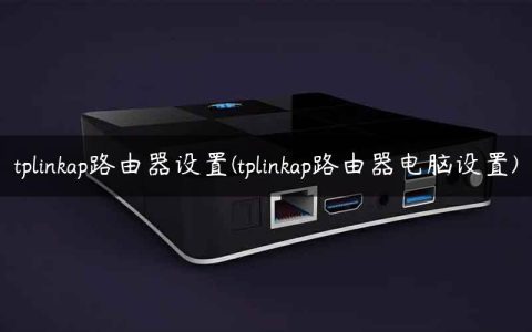 tplinkap路由器设置(tplinkap路由器电脑设置)