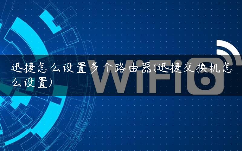 迅捷怎么设置多个路由器(迅捷交换机怎么设置) 迅捷怎么设置多个路由器(迅捷交换机怎么设置)