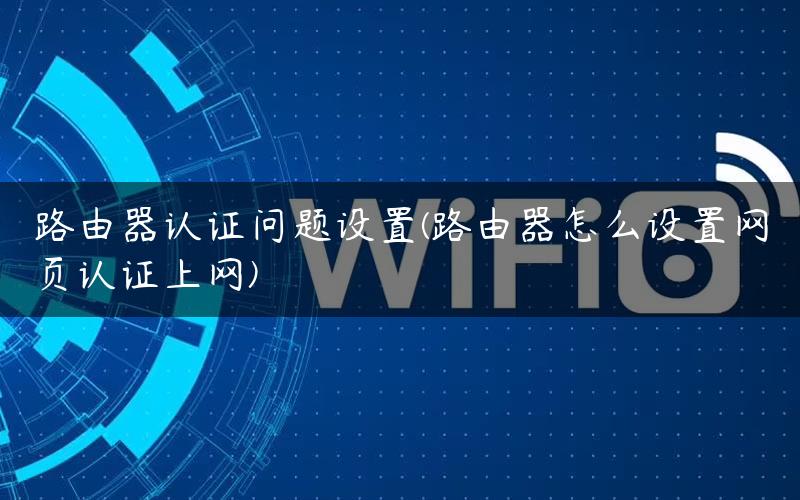 路由器认证问题设置(路由器怎么设置网页认证上网)