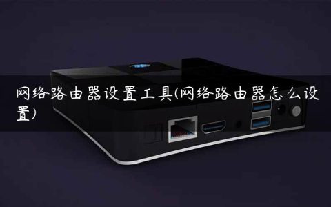 网络路由器设置工具(网络路由器怎么设置)