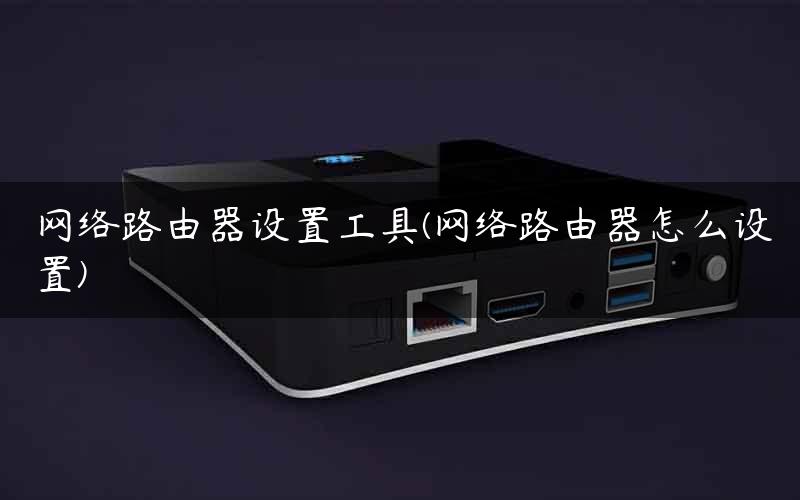 网络路由器设置工具(网络路由器怎么设置) 网络路由器设置工具(网络路由器怎么设置)