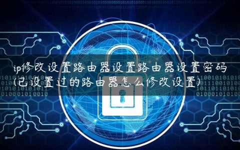 ip修改设置路由器设置路由器设置密码(已设置过的路由器怎么修改设置)