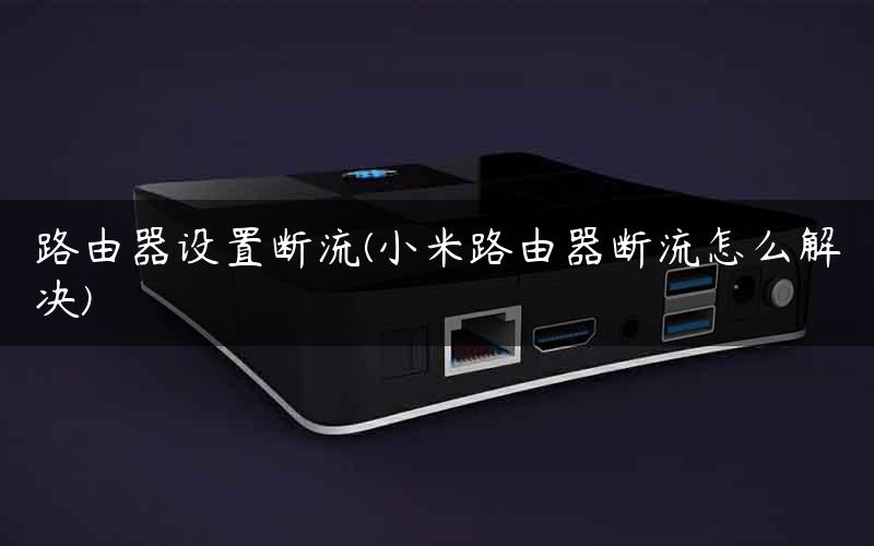 路由器设置断流(小米路由器断流怎么解决)