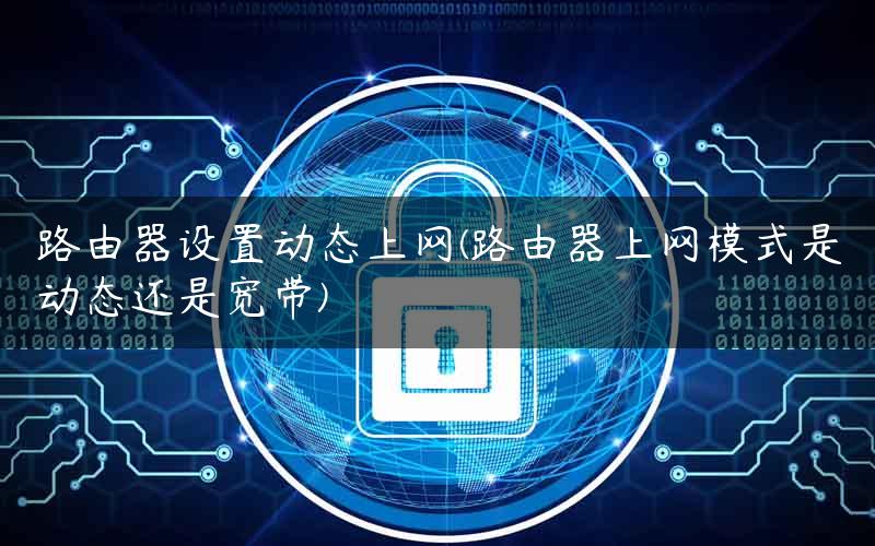 路由器设置动态上网(路由器上网模式是动态还是宽带)