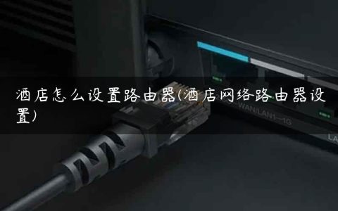 酒店怎么设置路由器(酒店网络路由器设置)