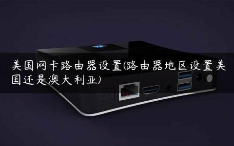 美国网卡路由器设置(路由器地区设置美国还是澳大利亚)