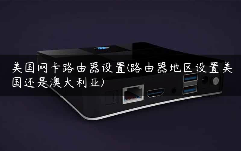 美国网卡路由器设置(路由器地区设置美国还是澳大利亚)