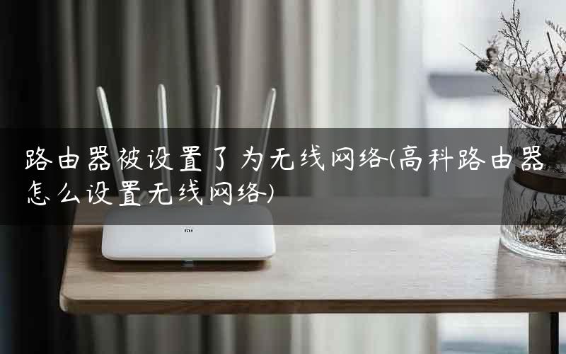 路由器被设置了为无线网络(高科路由器怎么设置无线网络)