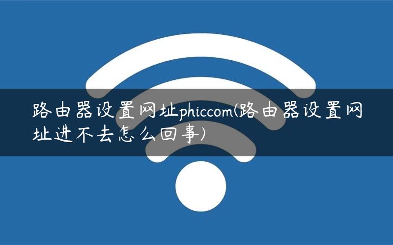 路由器设置网址phiccom(路由器设置网址进不去怎么回事) 路由器设置网址phiccom(路由器设置网址进不去怎么回事)
