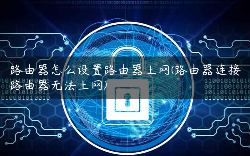 路由器怎么设置路由器上网(路由器连接路由器无法上网)