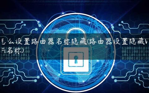 怎么设置路由器名称隐藏(路由器设置隐藏WiFi名称)