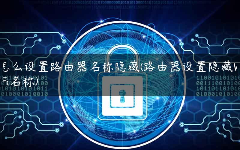 怎么设置路由器名称隐藏(路由器设置隐藏WiFi名称) 怎么设置路由器名称隐藏(路由器设置隐藏WiFi名称)