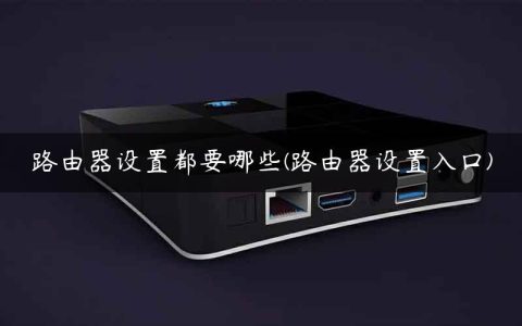 路由器设置都要哪些(路由器设置入口)