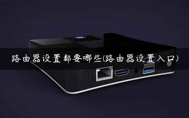 路由器设置都要哪些(路由器设置入口)