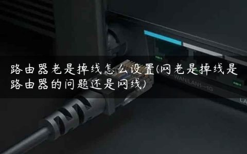 路由器老是掉线怎么设置(网老是掉线是路由器的问题还是网线)