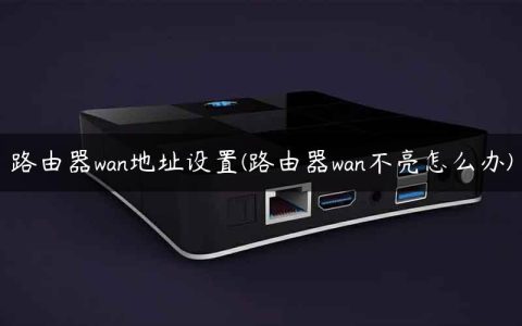 路由器wan地址设置(路由器wan不亮怎么办)
