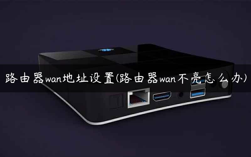 路由器wan地址设置(路由器wan不亮怎么办) 路由器wan地址设置(路由器wan不亮怎么办)