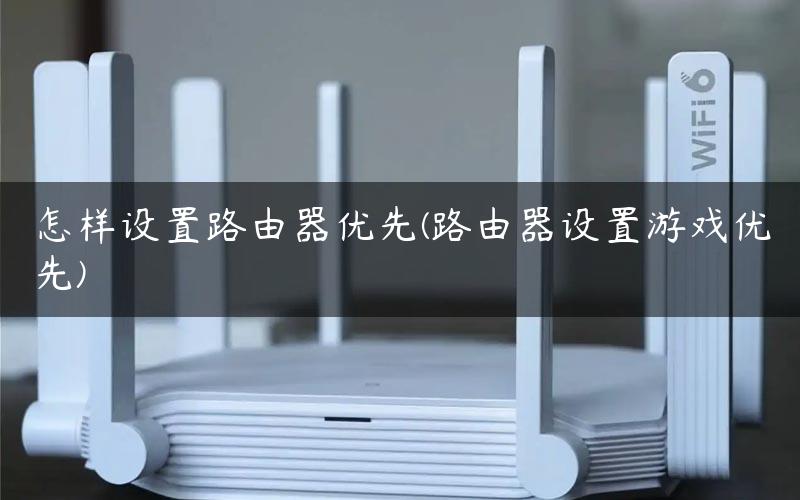 怎样设置路由器优先(路由器设置游戏优先)