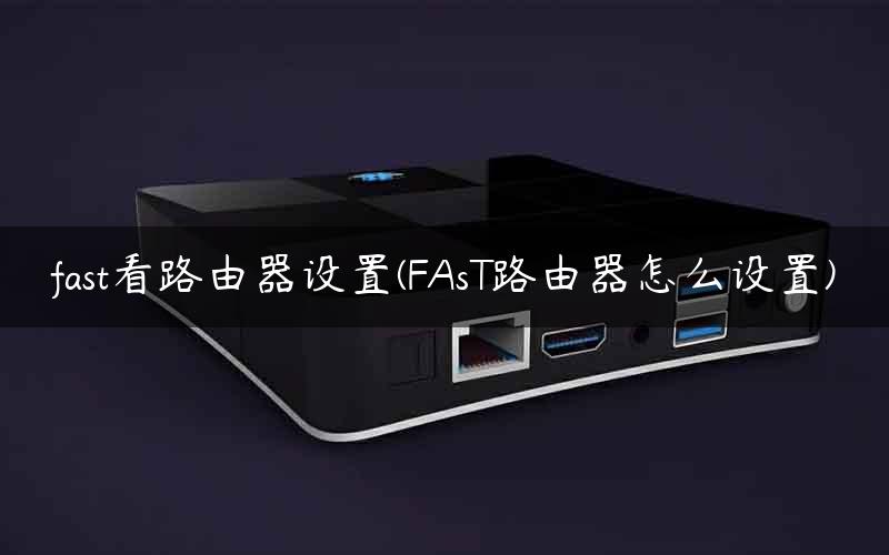 fast看路由器设置(FAsT路由器怎么设置) fast看路由器设置(FAsT路由器怎么设置)