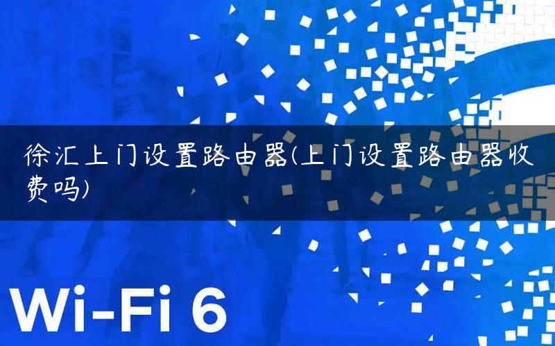 徐汇上门设置路由器(上门设置路由器收费吗)