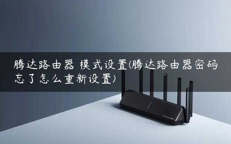 腾达路由器 模式设置(腾达路由器密码忘了怎么重新设置)