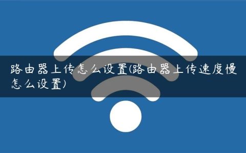 路由器上传怎么设置(路由器上传速度慢怎么设置)