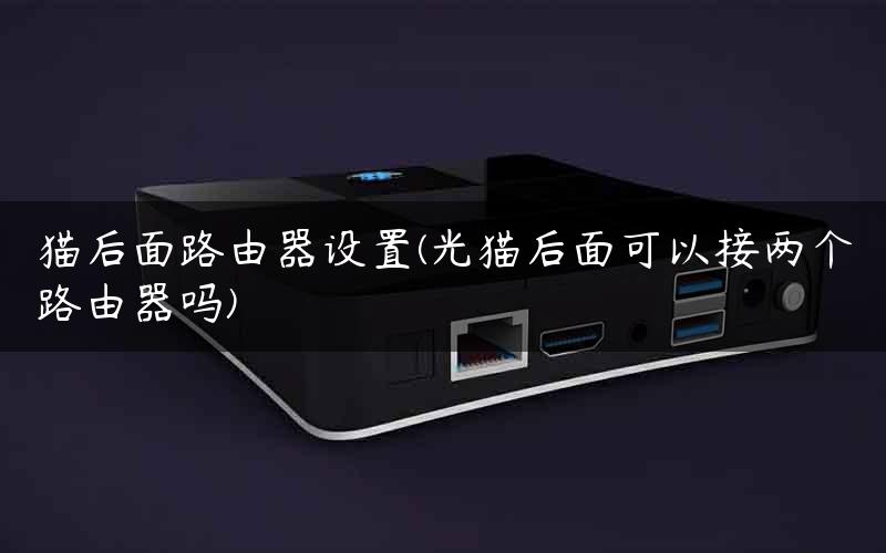 猫后面路由器设置(光猫后面可以接两个路由器吗) 猫后面路由器设置(光猫后面可以接两个路由器吗)