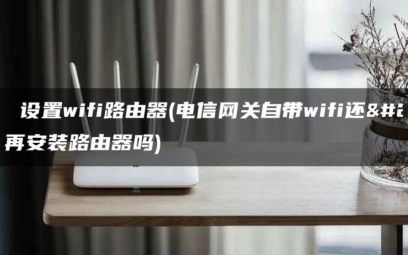电信 设置wifi路由器(电信网关自带wifi还用再安装路由器吗)