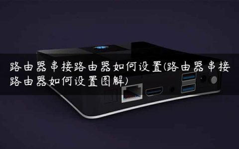 路由器串接路由器如何设置(路由器串接路由器如何设置图解)