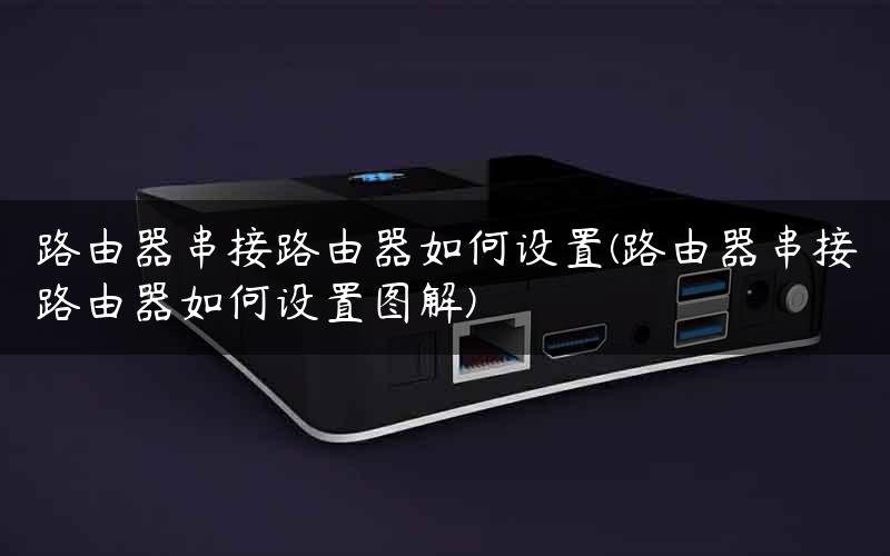 路由器串接路由器如何设置(路由器串接路由器如何设置图解) 路由器串接路由器如何设置(路由器串接路由器如何设置图解)