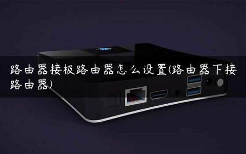 路由器接极路由器怎么设置(路由器下接路由器)