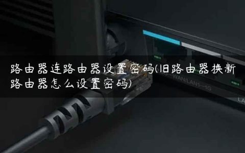 路由器连路由器设置密码(旧路由器换新路由器怎么设置密码)