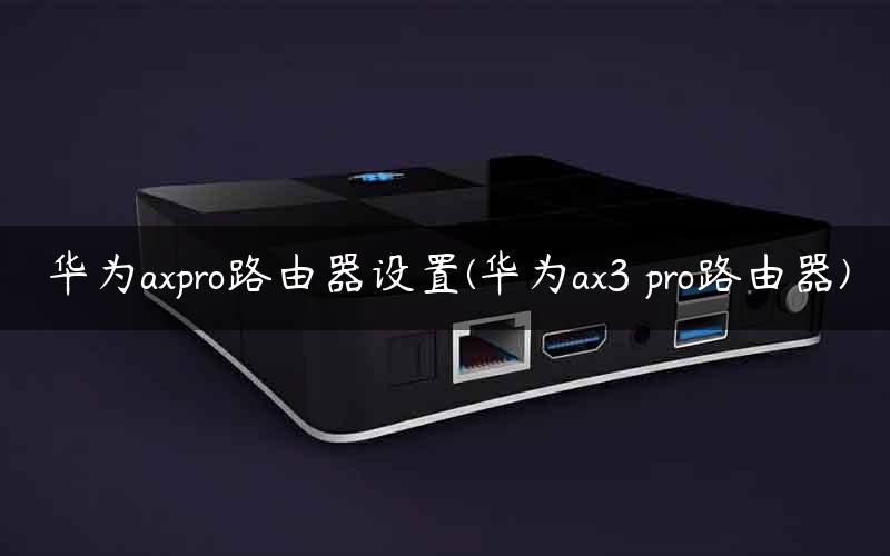 华为axpro路由器设置(华为ax3 pro路由器)