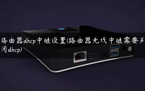 路由器dhcp中继设置(路由器无线中继需要关闭dhcp)